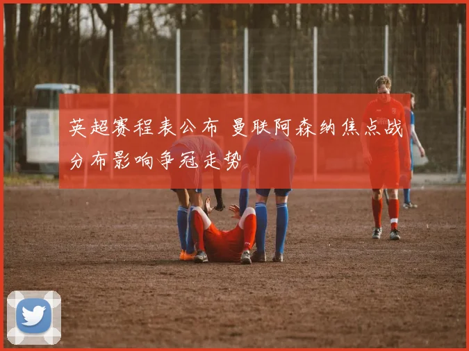 英超赛程表公布 曼联阿森纳焦点战分布影响争冠走势
