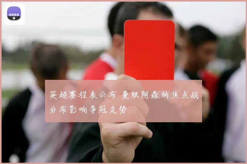 英超赛程表公布 曼联阿森纳焦点战分布影响争冠走势