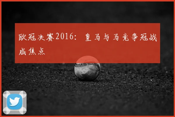 欧冠决赛2016：皇马与马竞争冠战成焦点