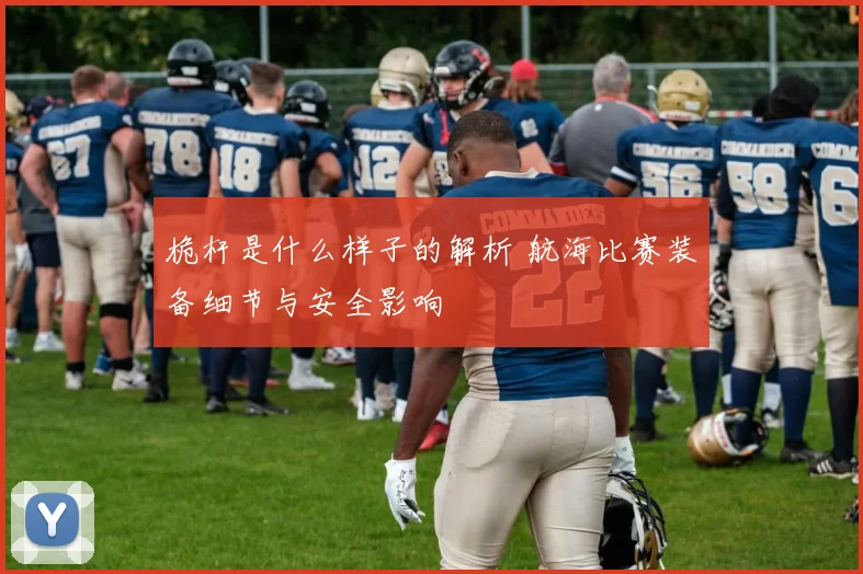 桅杆是什么样子的解析 航海比赛装备细节与安全影响