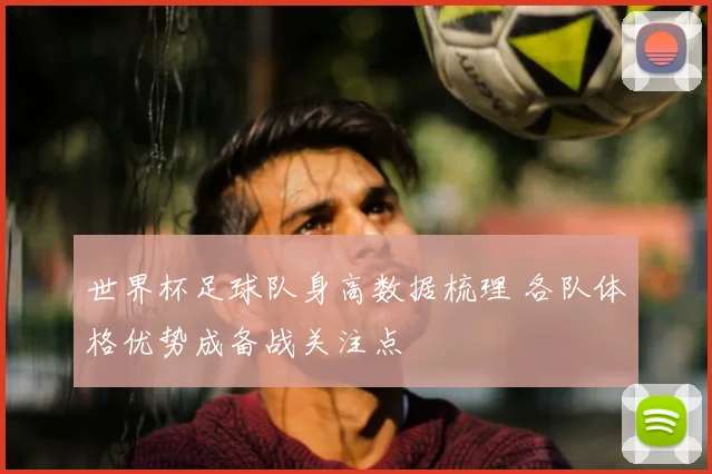 世界杯足球队身高数据梳理 各队体格优势成备战关注点