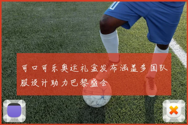 可口可乐奥运礼盒发布涵盖多国队服设计助力巴黎盛会