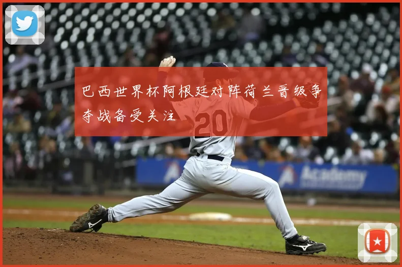 巴西世界杯阿根廷对阵荷兰晋级争夺战备受关注