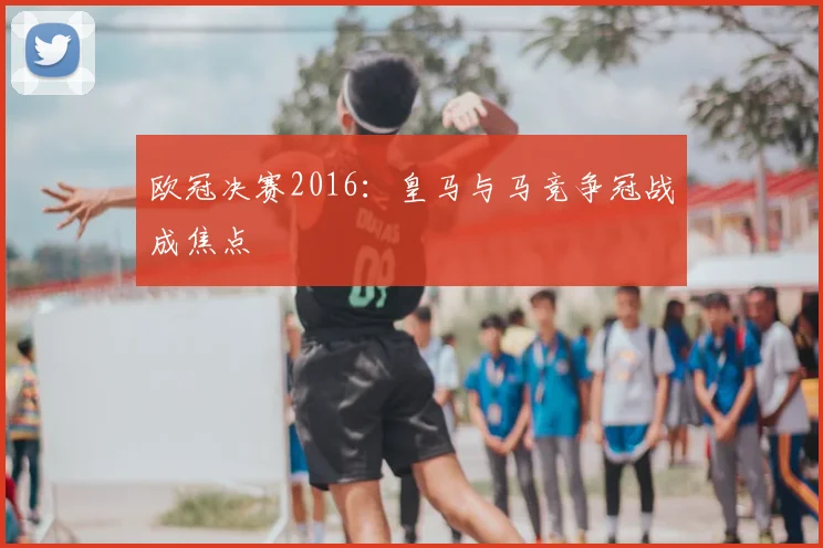 欧冠决赛2016：皇马与马竞争冠战成焦点