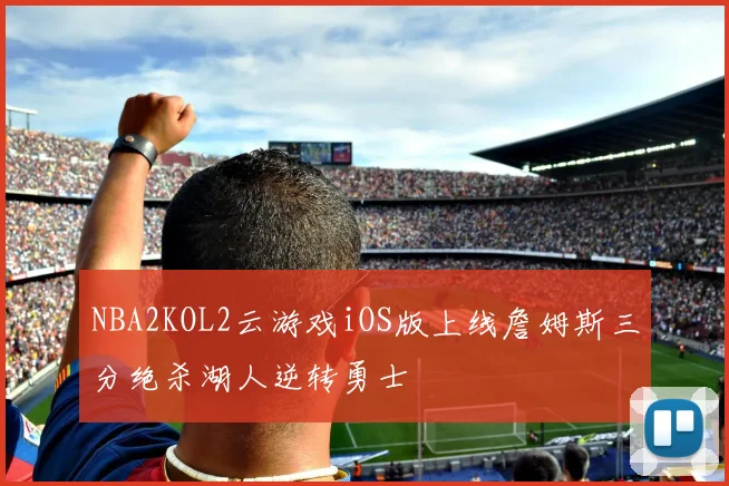 NBA2KOL2云游戏iOS版上线詹姆斯三分绝杀湖人逆转勇士