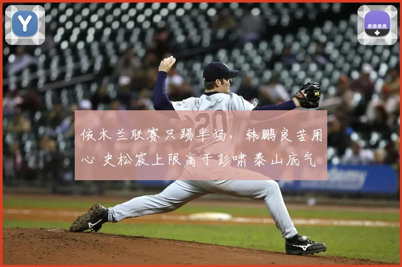 依木兰联赛只踢半场，韩鹏良苦用心 史松宸上限高于彭啸 泰山底气