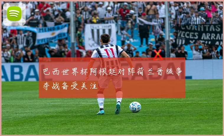 巴西世界杯阿根廷对阵荷兰晋级争夺战备受关注