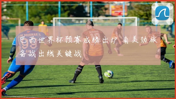 巴西世界杯预赛成绩出炉 南美劲旅备战出线关键战