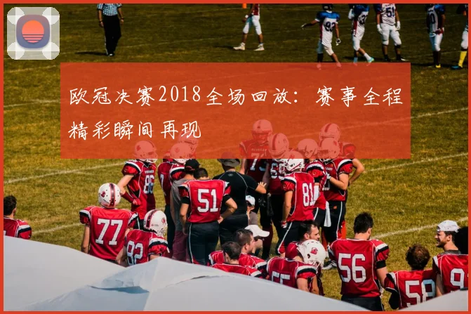 欧冠决赛2018全场回放：赛事全程精彩瞬间再现