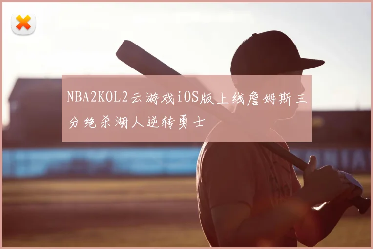 NBA2KOL2云游戏iOS版上线詹姆斯三分绝杀湖人逆转勇士