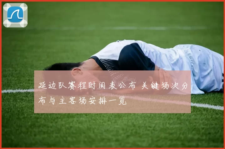 延边队赛程时间表公布 关键场次分布与主客场安排一览