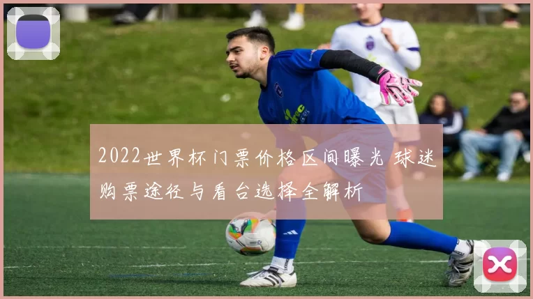 2022世界杯门票价格区间曝光 球迷购票途径与看台选择全解析