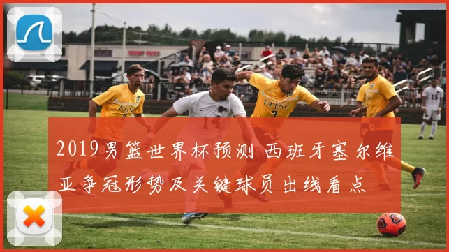 2019男篮世界杯预测 西班牙塞尔维亚争冠形势及关键球员出线看点