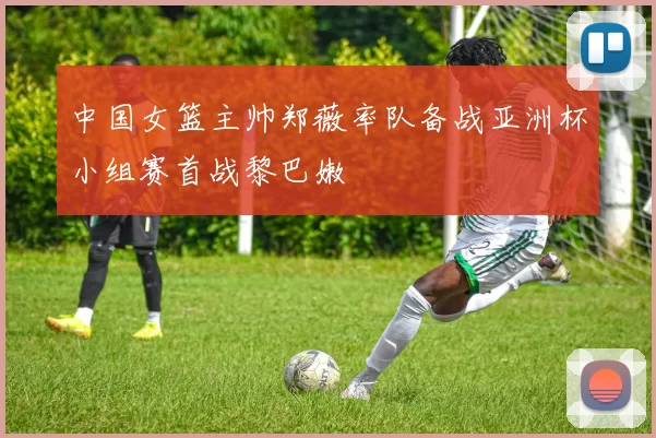 中国女篮主帅郑薇率队备战亚洲杯小组赛首战黎巴嫩