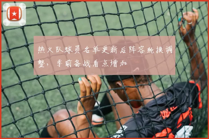 热火队球员名单更新后阵容轮换调整，季前备战看点增加