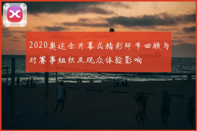 2020奥运会开幕式精彩环节回顾与对赛事组织及观众体验影响