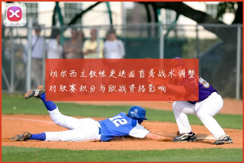 切尔西主教练更迭后首秀战术调整对联赛积分与欧战资格影响