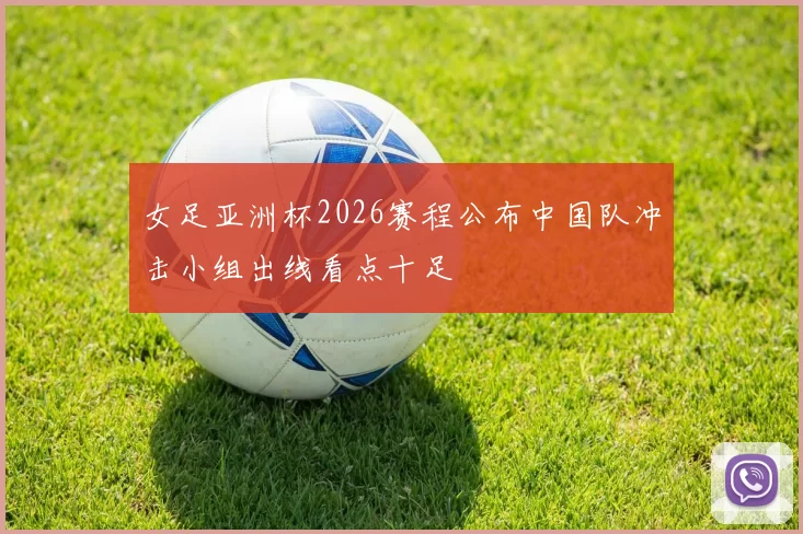 女足亚洲杯2026赛程公布中国队冲击小组出线看点十足