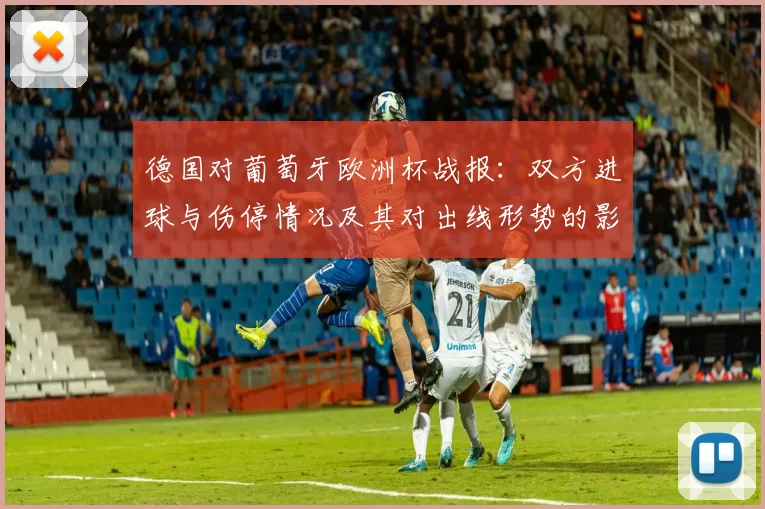 德国对葡萄牙欧洲杯战报：双方进球与伤停情况及其对出线形势的影响