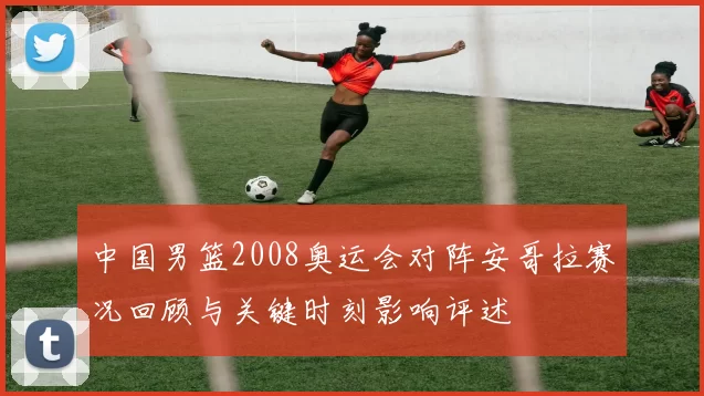 中国男篮2008奥运会对阵安哥拉赛况回顾与关键时刻影响评述