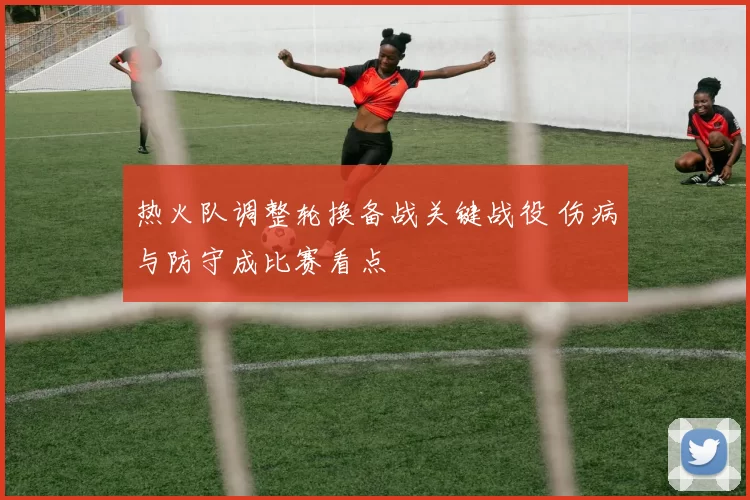 热火队调整轮换备战关键战役 伤病与防守成比赛看点