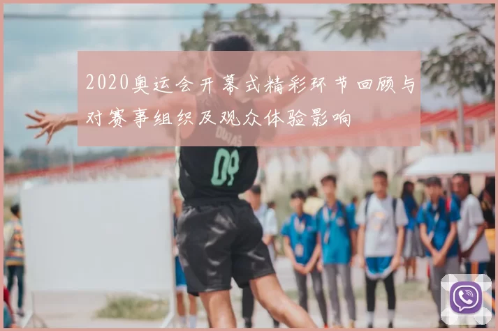 2020奥运会开幕式精彩环节回顾与对赛事组织及观众体验影响