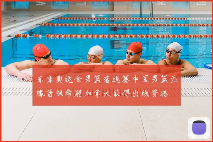 东京奥运会男篮落选赛中国男篮无缘晋级希腊加拿大获得出线资格