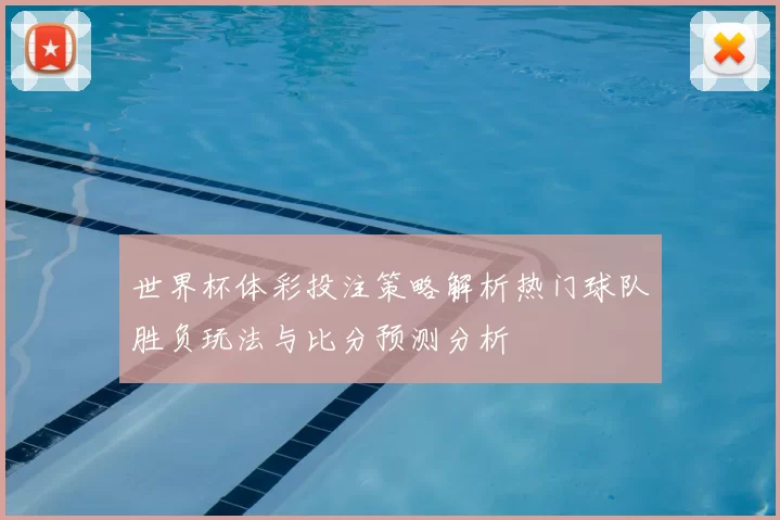 世界杯体彩投注策略解析热门球队胜负玩法与比分预测分析