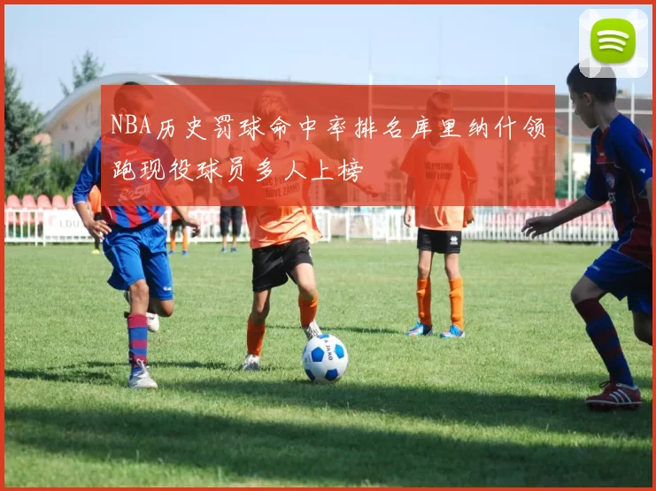 NBA历史罚球命中率排名库里纳什领跑现役球员多人上榜