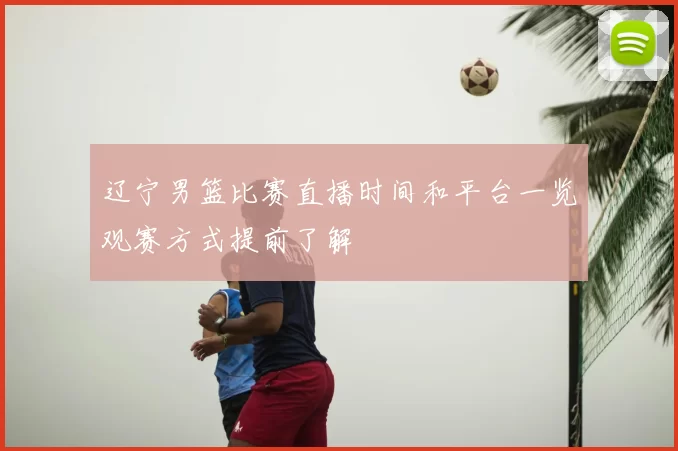 辽宁男篮比赛直播时间和平台一览观赛方式提前了解