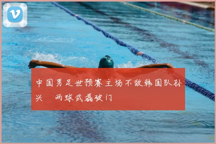 中国男足世预赛主场不敌韩国队孙兴慜两球武磊破门