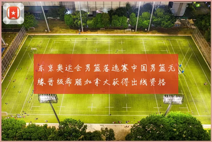 东京奥运会男篮落选赛中国男篮无缘晋级希腊加拿大获得出线资格