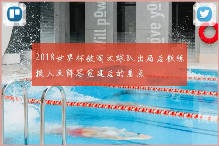 2018世界杯被淘汰球队出局后教练换人及阵容重建后的看点