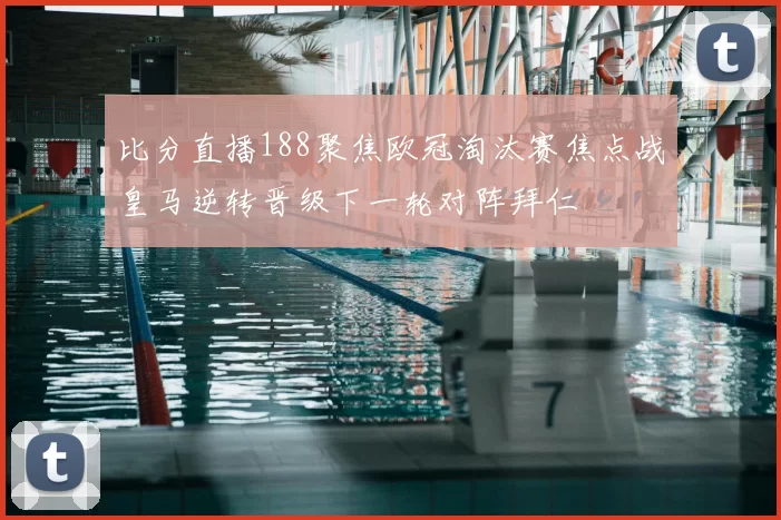 比分直播188聚焦欧冠淘汰赛焦点战皇马逆转晋级下一轮对阵拜仁