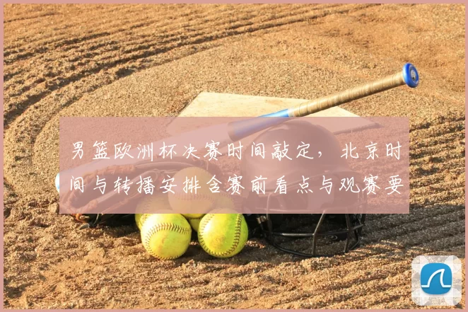 男篮欧洲杯决赛时间敲定，北京时间与转播安排含赛前看点与观赛要点