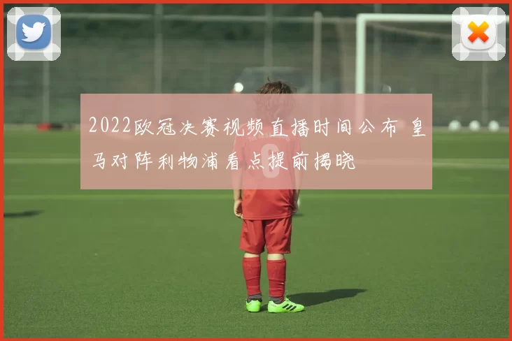 2022欧冠决赛视频直播时间公布 皇马对阵利物浦看点提前揭晓