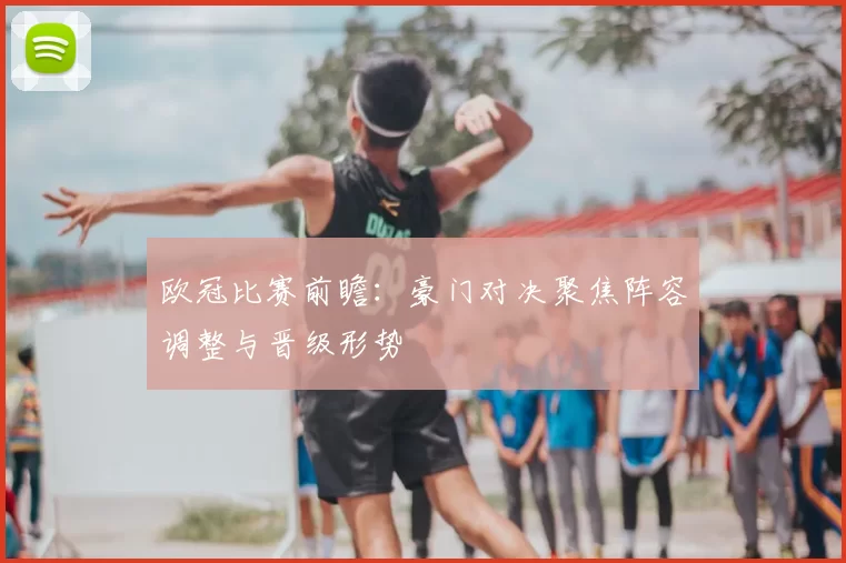 欧冠比赛前瞻：豪门对决聚焦阵容调整与晋级形势