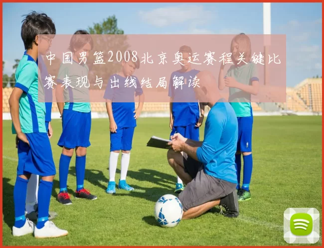 中国男篮2008北京奥运赛程关键比赛表现与出线结局解读