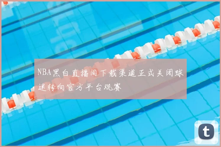 NBA黑白直播间下载渠道正式关闭球迷转向官方平台观赛