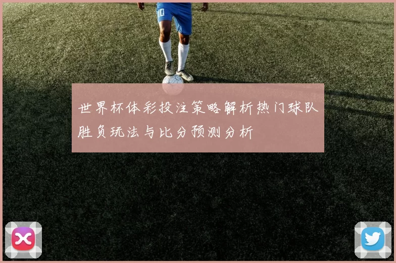 世界杯体彩投注策略解析热门球队胜负玩法与比分预测分析