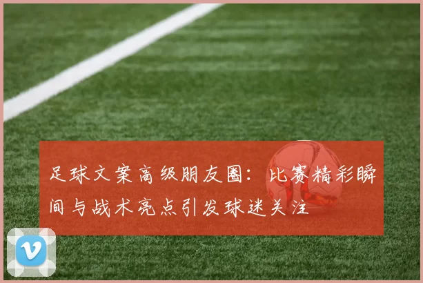 足球文案高级朋友圈：比赛精彩瞬间与战术亮点引发球迷关注