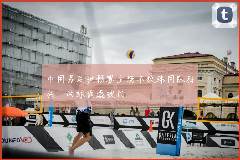 中国男足世预赛主场不敌韩国队孙兴慜两球武磊破门