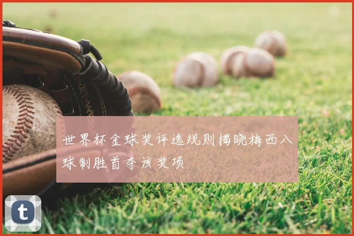 世界杯金球奖评选规则揭晓梅西八球制胜首夺该奖项