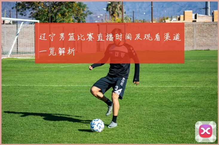 辽宁男篮比赛直播时间及观看渠道一览解析