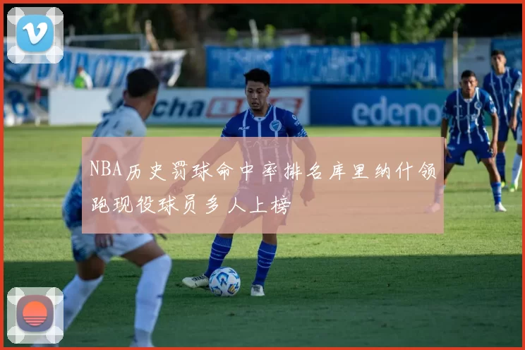 NBA历史罚球命中率排名库里纳什领跑现役球员多人上榜