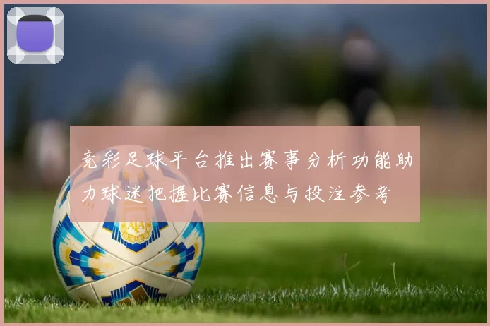竞彩足球平台推出赛事分析功能助力球迷把握比赛信息与投注参考