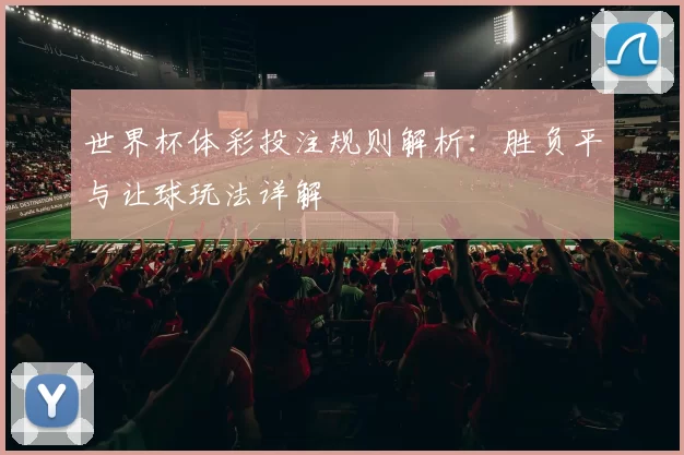 世界杯体彩投注规则解析：胜负平与让球玩法详解