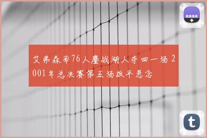 艾弗森率76人鏖战湖人夺回一场 2001年总决赛第五场扳平悬念