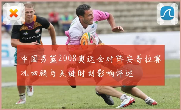中国男篮2008奥运会对阵安哥拉赛况回顾与关键时刻影响评述