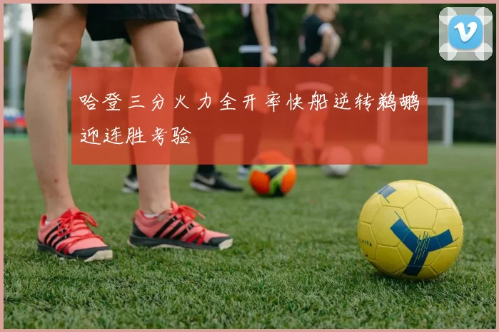 哈登三分火力全开率快船逆转鹈鹕迎连胜考验